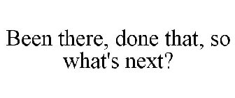 BEEN THERE, DONE THAT, SO WHAT'S NEXT?