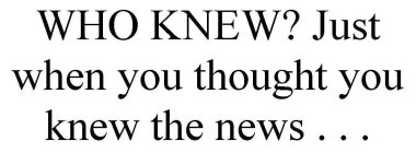 WHO KNEW? JUST WHEN YOU THOUGHT YOU KNEW THE NEWS . . .