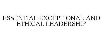 ESSENTIAL EXCEPTIONAL AND ETHICAL LEADERSHIP