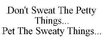DON'T SWEAT THE PETTY THINGS... PET THE SWEATY THINGS...