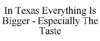 IN TEXAS EVERYTHING IS BIGGER - ESPECIALLY THE TASTE