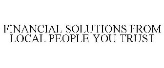 FINANCIAL SOLUTIONS FROM LOCAL PEOPLE YOU TRUST