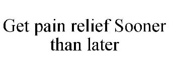 GET PAIN RELIEF SOONER THAN LATER