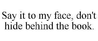 SAY IT TO MY FACE, DON'T HIDE BEHIND THE BOOK.