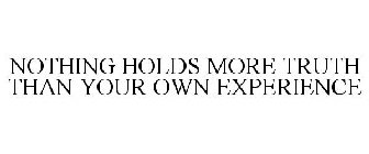 NOTHING HOLDS MORE TRUTH THAN YOUR OWN EXPERIENCE