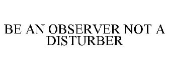 BE AN OBSERVER NOT A DISTURBER