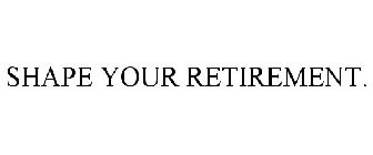 SHAPE YOUR RETIREMENT.