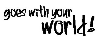 GOES WITH YOUR WORLD!