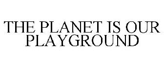 THE PLANET IS OUR PLAYGROUND