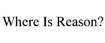 WHERE IS REASON?