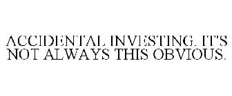 ACCIDENTAL INVESTING. IT'S NOT ALWAYS THIS OBVIOUS.