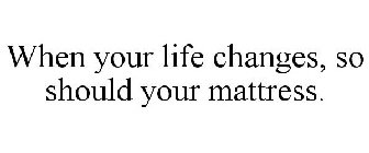 WHEN YOUR LIFE CHANGES, SO SHOULD YOUR MATTRESS.