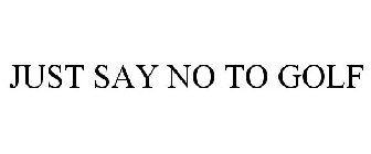 JUST SAY NO TO GOLF