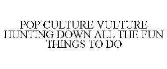 POP CULTURE VULTURE HUNTING DOWN ALL THE FUN THINGS TO DO