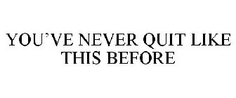 YOU'VE NEVER QUIT LIKE THIS BEFORE