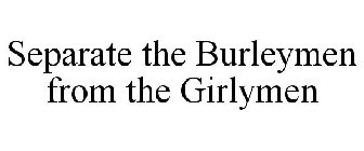 SEPARATE THE BURLEYMEN FROM THE GIRLYMEN