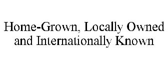 HOME-GROWN, LOCALLY OWNED AND INTERNATIONALLY KNOWN