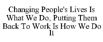 CHANGING PEOPLE'S LIVES IS WHAT WE DO, PUTTING THEM BACK TO WORK IS HOW WE DO IT