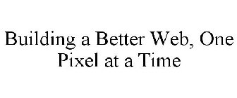 BUILDING A BETTER WEB, ONE PIXEL AT A TI