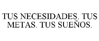 TUS NECESIDADES. TUS METAS. TUS SUEÑOS.