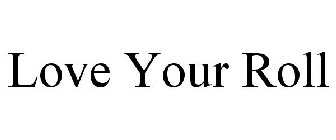 LOVE YOUR ROLL