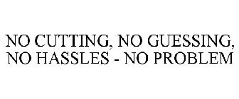 NO CUTTING, NO GUESSING, NO HASSLES - NO PROBLEM