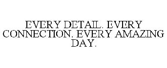 EVERY DETAIL. EVERY CONNECTION. EVERY AMAZING DAY.