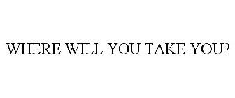 WHERE WILL YOU TAKE YOU?