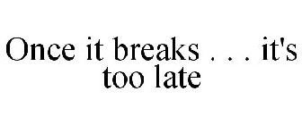 ONCE IT BREAKS . . . IT'S TOO LATE