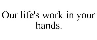 OUR LIFE'S WORK IS IN YOUR HANDS.