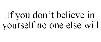 IF YOU DON'T BELIEVE IN YOURSELF NO ONE ELSE WILL
