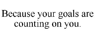 BECAUSE YOUR GOALS ARE COUNTING ON YOU.