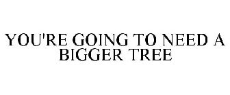 YOU'RE GOING TO NEED A BIGGER TREE