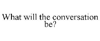 WHAT WILL THE CONVERSATION BE?