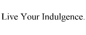 LIVE YOUR INDULGENCE.