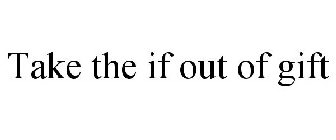 TAKE THE IF OUT OF GIFT