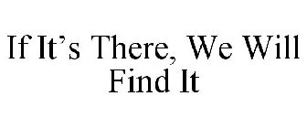 IF IT'S THERE, WE WILL FIND IT