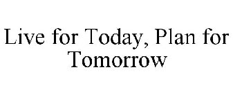 LIVE FOR TODAY, PLAN FOR TOMORROW