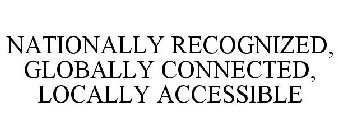 NATIONALLY RECOGNIZED, GLOBALLY CONNECTED, LOCALLY ACCESSIBLE