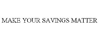 MAKE YOUR SAVINGS MATTER