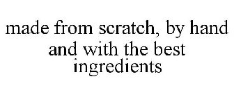 MADE FROM SCRATCH, BY HAND AND WITH THE BEST INGREDIENTS