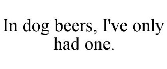 IN DOG BEERS, I'VE ONLY HAD ONE.