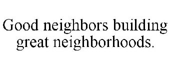 GOOD NEIGHBORS BUILDING GREAT NEIGHBORHOODS.