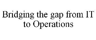 BRIDGING THE GAP FROM IT TO OPERATIONS