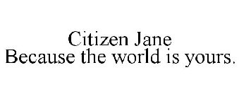 CITIZEN JANE BECAUSE THE WORLD IS YOURS.