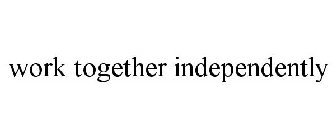 WORK TOGETHER INDEPENDENTLY