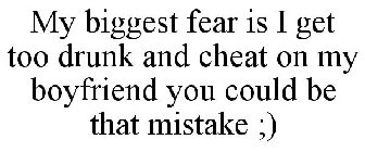 MY BIGGEST FEAR IS I GET TOO DRUNK AND CHEAT ON MY BOYFRIEND YOU COULD BE THAT MISTAKE ;)