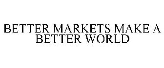 BETTER MARKETS MAKE A BETTER WORLD