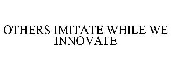 OTHERS IMITATE WHILE WE INNOVATE