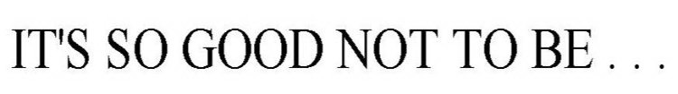 IT'S SO GOOD NOT TO BE . . .